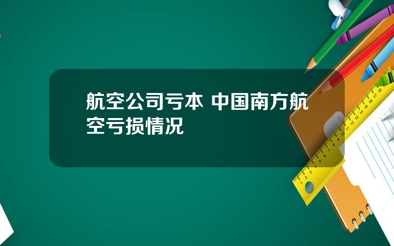 航空公司亏本 中国南方航空亏损情况